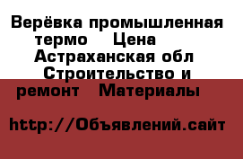 Верёвка промышленная( термо) › Цена ­ 110 - Астраханская обл. Строительство и ремонт » Материалы   